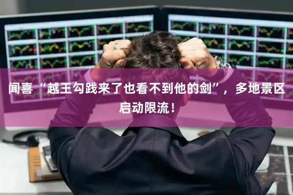 闻喜 “越王勾践来了也看不到他的剑”，多地景区启动限流！