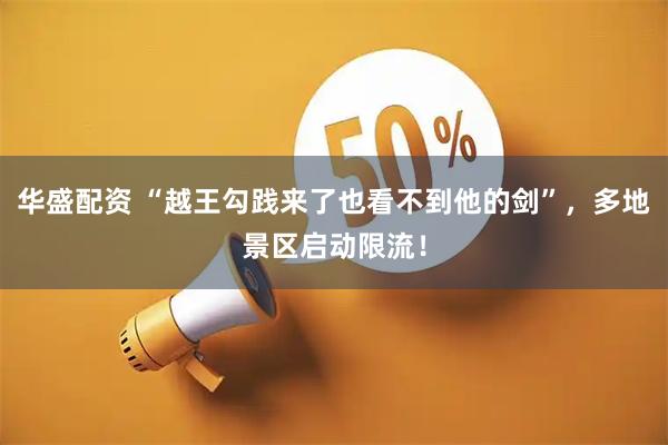 华盛配资 “越王勾践来了也看不到他的剑”，多地景区启动限流！