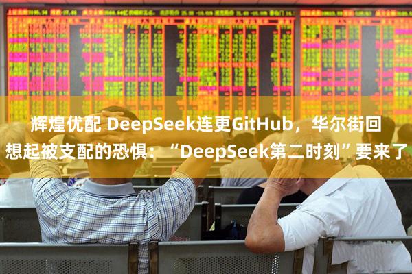 辉煌优配 DeepSeek连更GitHub，华尔街回想起被支配的恐惧：“DeepSeek第二时刻”要来了