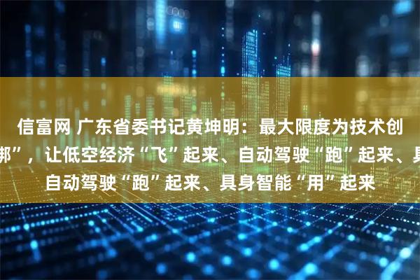 信富网 广东省委书记黄坤明：最大限度为技术创新和市场探索“松绑”，让低空经济“飞”起来、自动驾驶“跑”起来、具身智能“用”起来