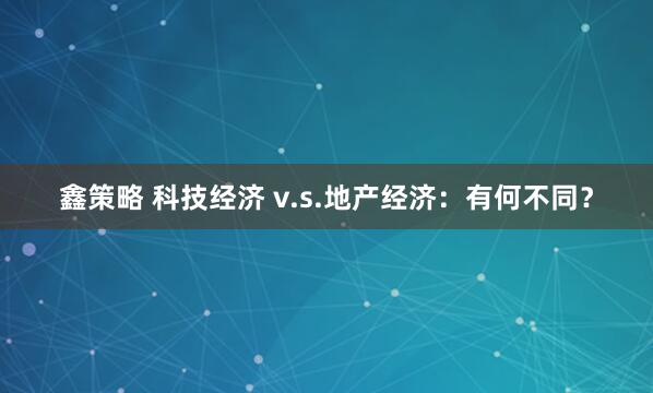 鑫策略 科技经济 v.s.地产经济：有何不同？