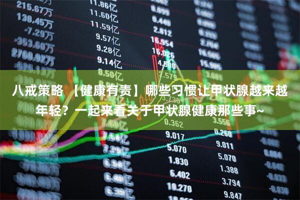 八戒策略 【健康有责】哪些习惯让甲状腺越来越年轻？一起来看关于甲状腺健康那些事~