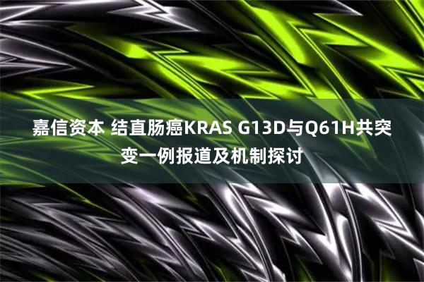 嘉信资本 结直肠癌KRAS G13D与Q61H共突变一例报道及机制探讨