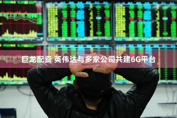 巨龙配资 英伟达与多家公司共建6G平台