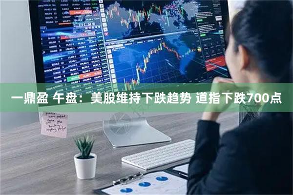 一鼎盈 午盘：美股维持下跌趋势 道指下跌700点