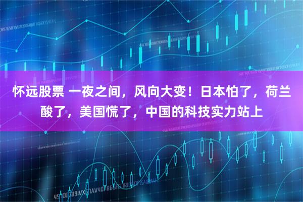 怀远股票 一夜之间，风向大变！日本怕了，荷兰酸了，美国慌了，中国的科技实力站上