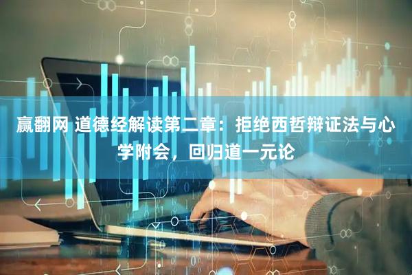 赢翻网 道德经解读第二章：拒绝西哲辩证法与心学附会，回归道一元论