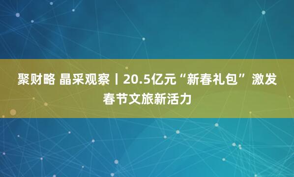 聚财略 晶采观察丨20.5亿元“新春礼包” 激发春节文旅新活力