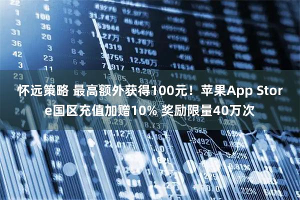 怀远策略 最高额外获得100元！苹果App Store国区充值加赠10% 奖励限量40万次