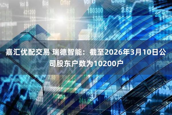 嘉汇优配交易 瑞德智能：截至2026年3月10日公司股东户数为10200户