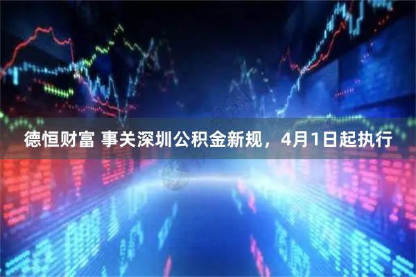 德恒财富 事关深圳公积金新规，4月1日起执行