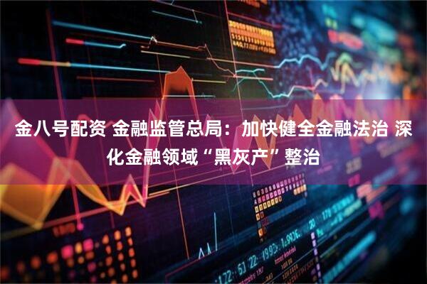 金八号配资 金融监管总局：加快健全金融法治 深化金融领域“黑灰产”整治