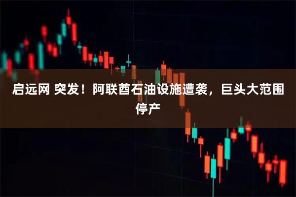 启远网 突发！阿联酋石油设施遭袭，巨头大范围停产