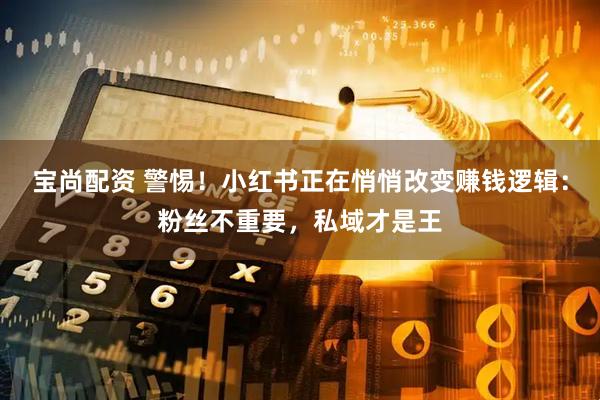 宝尚配资 警惕！小红书正在悄悄改变赚钱逻辑：粉丝不重要，私域才是王