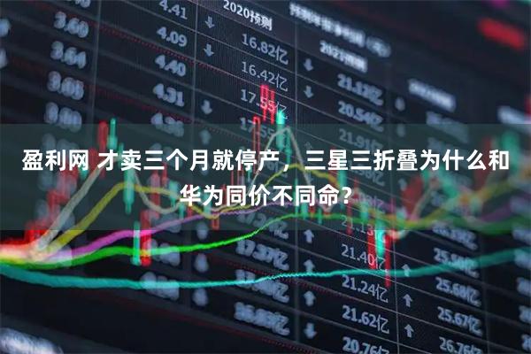 盈利网 才卖三个月就停产，三星三折叠为什么和华为同价不同命？