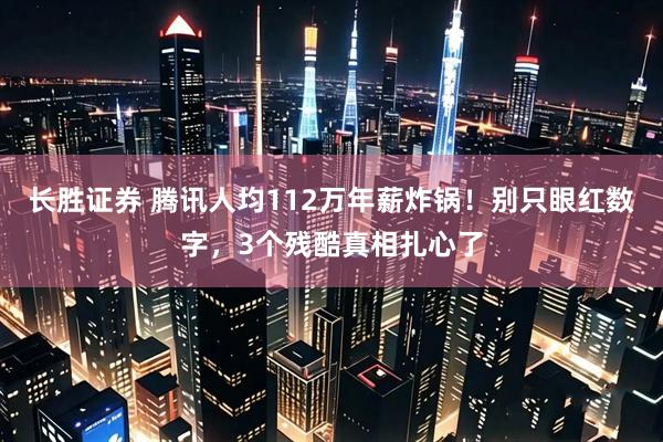 长胜证券 腾讯人均112万年薪炸锅！别只眼红数字，3个残酷真相扎心了