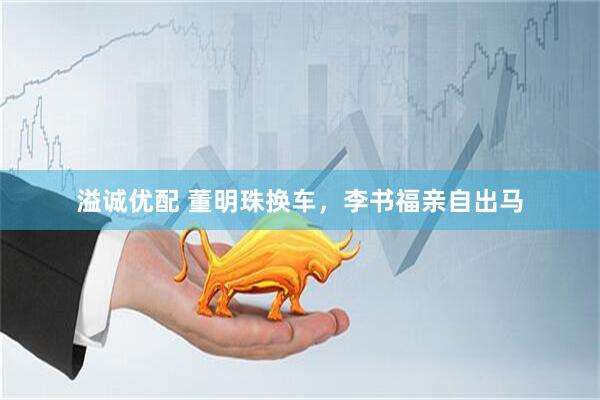 溢诚优配 董明珠换车，李书福亲自出马