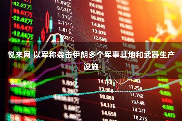 悦来网 以军称袭击伊朗多个军事基地和武器生产设施