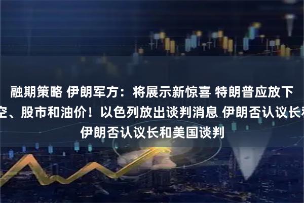 融期策略 伊朗军方：将展示新惊喜 特朗普应放下手机 看天空、股市和油价！以色列放出谈判消息 伊朗否认议长和美国谈判