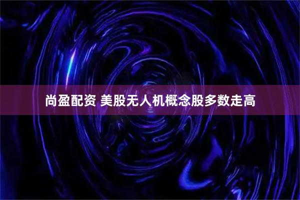尚盈配资 美股无人机概念股多数走高
