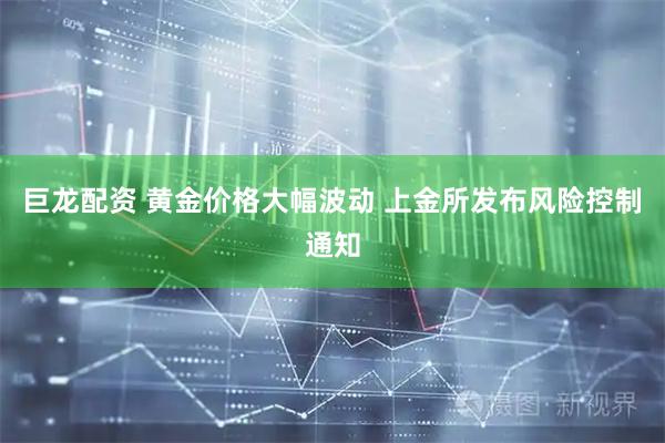 巨龙配资 黄金价格大幅波动 上金所发布风险控制通知