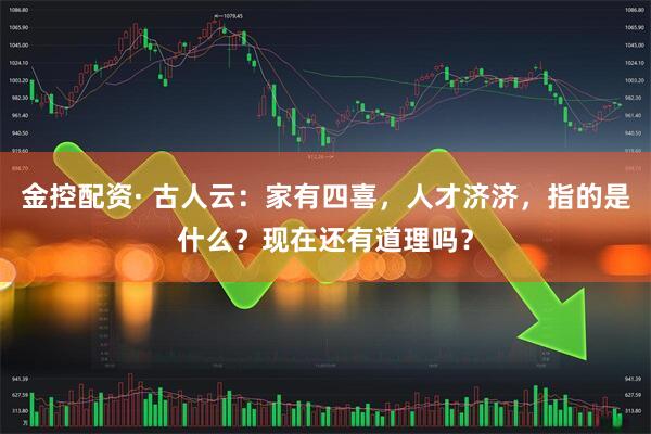 金控配资· 古人云：家有四喜，人才济济，指的是什么？现在还有道理吗？