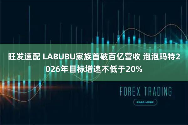 旺发速配 LABUBU家族首破百亿营收 泡泡玛特2026年目标增速不低于20%