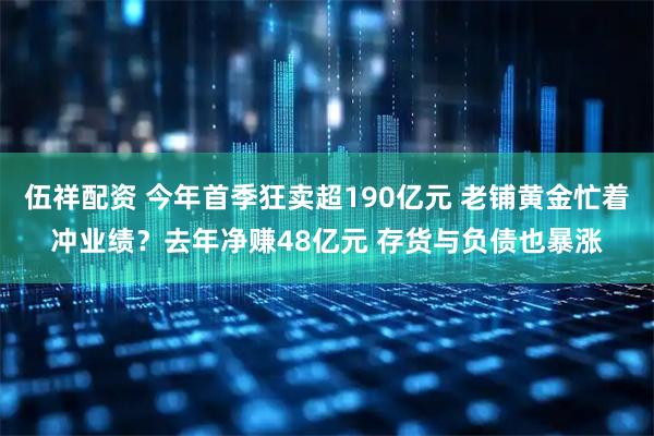 伍祥配资 今年首季狂卖超190亿元 老铺黄金忙着冲业绩？去年净赚48亿元 存货与负债也暴涨