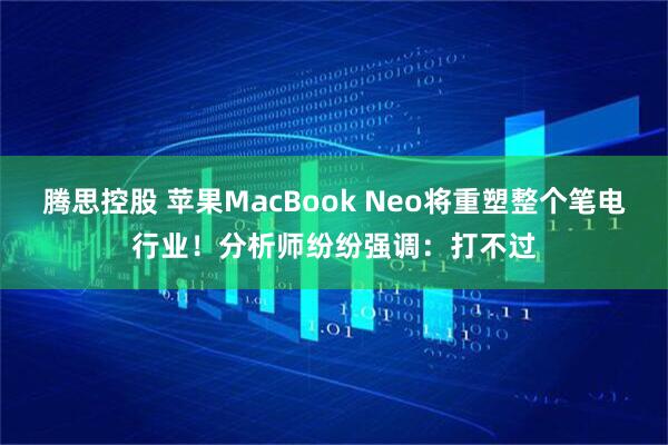 腾思控股 苹果MacBook Neo将重塑整个笔电行业！分析师纷纷强调：打不过