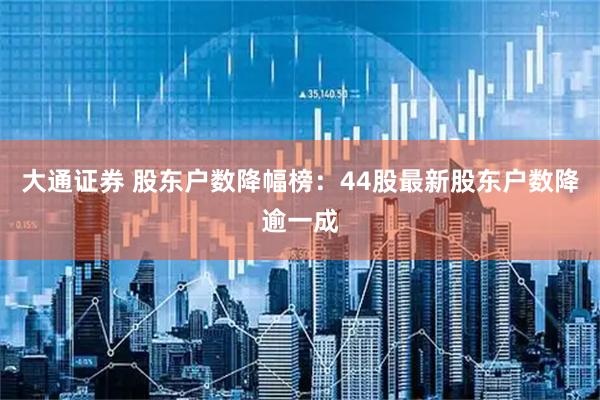 大通证券 股东户数降幅榜：44股最新股东户数降逾一成