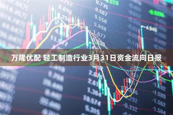 万隆优配 轻工制造行业3月31日资金流向日报