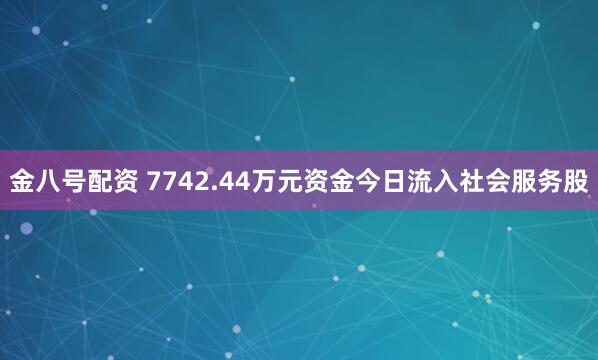 金八号配资 7742.44万元资金今日流入社会服务股