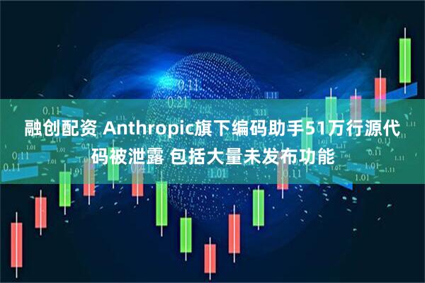融创配资 Anthropic旗下编码助手51万行源代码被泄露 包括大量未发布功能