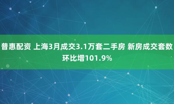 普惠配资 上海3月成交3.1万套二手房 新房成交套数环比增101.9%