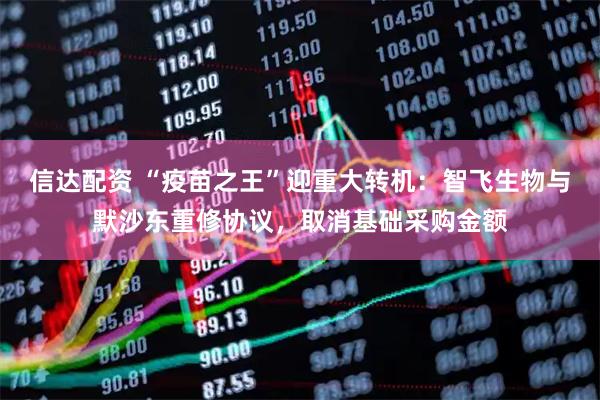 信达配资 “疫苗之王”迎重大转机：智飞生物与默沙东重修协议，取消基础采购金额