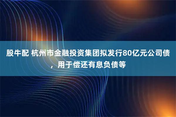 股牛配 杭州市金融投资集团拟发行80亿元公司债，用于偿还有息负债等