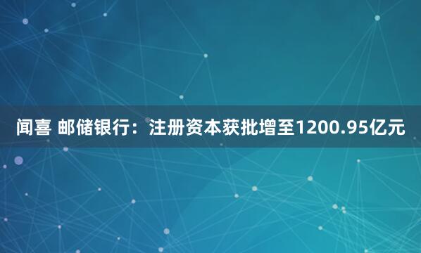 闻喜 邮储银行：注册资本获批增至1200.95亿元