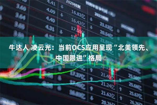 牛达人 凌云光：当前OCS应用呈现“北美领先、中国跟进”格局