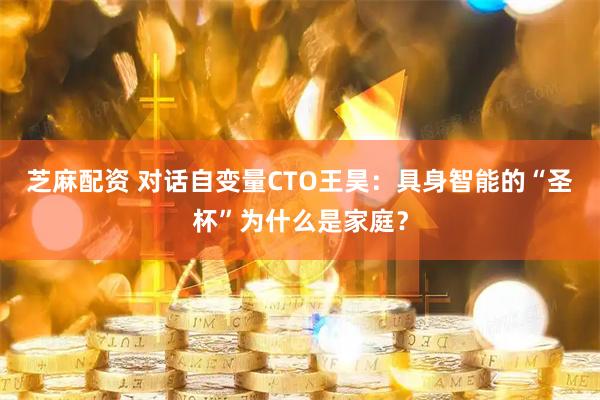 芝麻配资 对话自变量CTO王昊：具身智能的“圣杯”为什么是家庭？