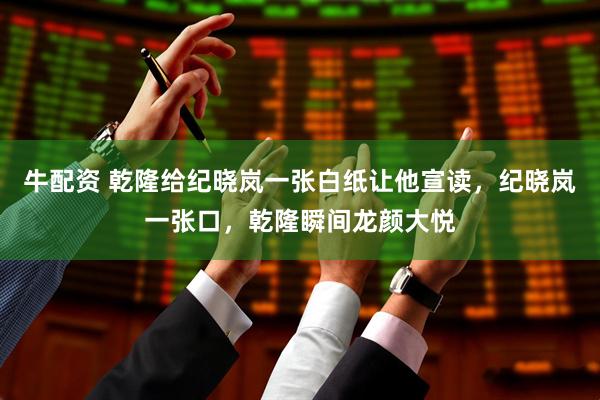 牛配资 乾隆给纪晓岚一张白纸让他宣读，纪晓岚一张口，乾隆瞬间龙颜大悦