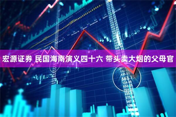 宏源证券 民国海南演义四十六 带头卖大烟的父母官