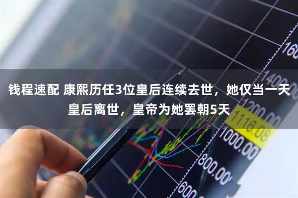 钱程速配 康熙历任3位皇后连续去世，她仅当一天皇后离世，皇帝为她罢朝5天