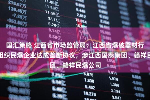 国汇策略 江西省市场监管局：江西省爆破器材行业协会组织民爆企业达成垄断协议，涉江西国泰集团、赣祥民爆公司