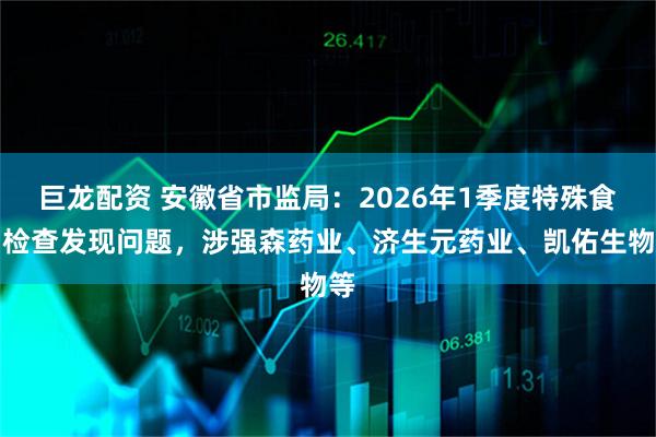 巨龙配资 安徽省市监局：2026年1季度特殊食品检查发现问题，涉强森药业、济生元药业、凯佑生物等