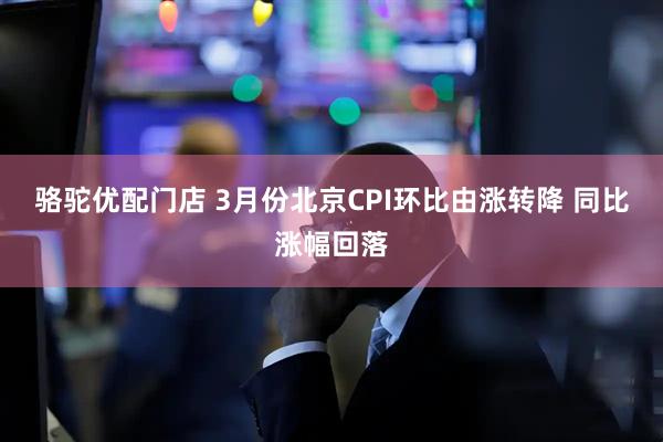 骆驼优配门店 3月份北京CPI环比由涨转降 同比涨幅回落