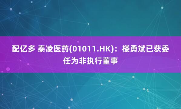 配亿多 泰凌医药(01011.HK)：楼勇斌已获委任为非执行董事