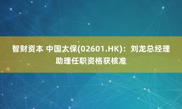 智财资本 中国太保(02601.HK)：刘龙总经理助理任职资格获核准