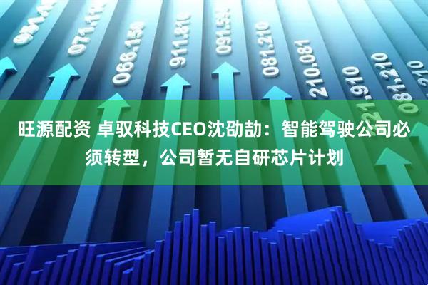 旺源配资 卓驭科技CEO沈劭劼：智能驾驶公司必须转型，公司暂无自研芯片计划