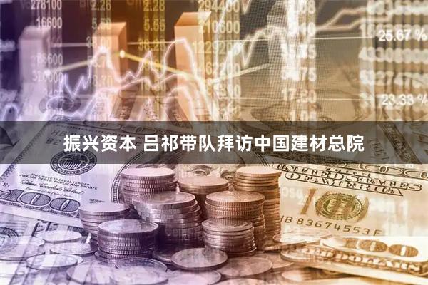 振兴资本 吕祁带队拜访中国建材总院