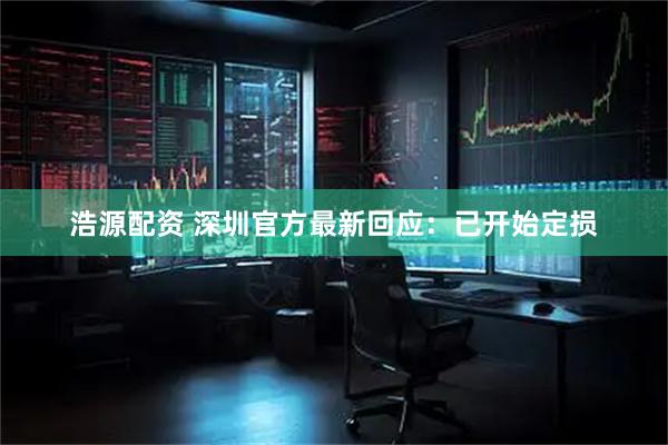 浩源配资 深圳官方最新回应：已开始定损